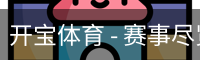 开宝体育 - 赛事尽览,尽在KaiBao SPORTS
